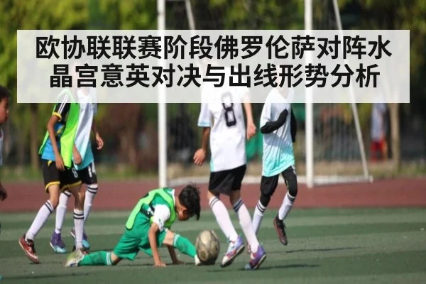 欧协联联赛阶段佛罗伦萨对阵水晶宫意英对决与出线形势分析（KAIYUN）