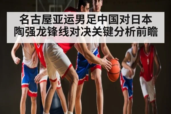 名古屋亚运男足中国对日本 陶强龙锋线对决关键分析前瞻（KAIYUN）