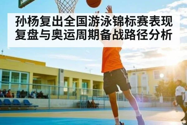 孙杨复出全国游泳锦标赛表现复盘与奥运周期备战路径分析（KAIYUN）