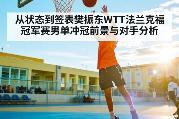 从状态到签表樊振东WTT法兰克福冠军赛男单冲冠前景与对手分析（KAIYUN）